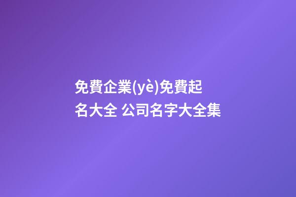 免費企業(yè)免費起名大全 公司名字大全集